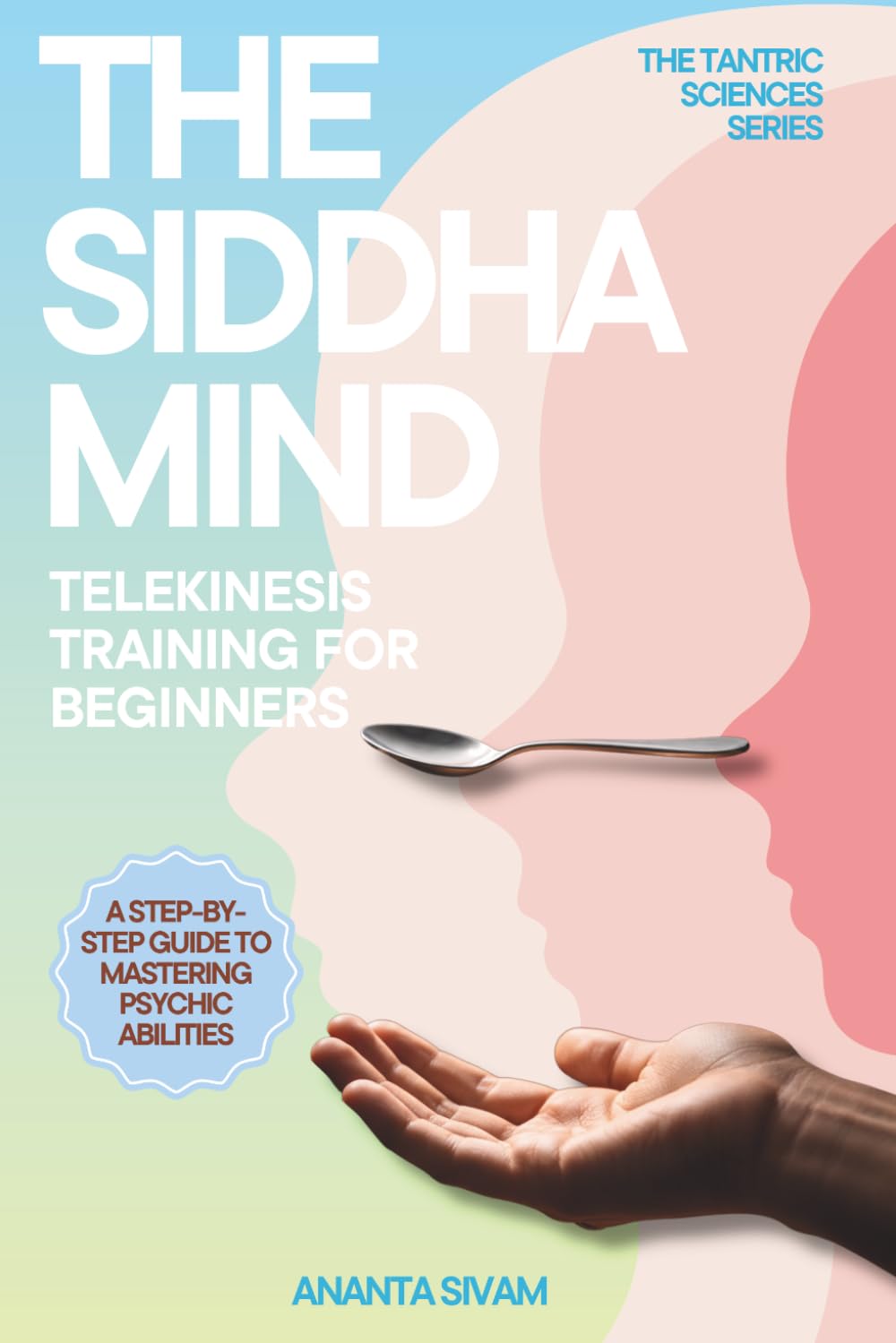 The Siddha Mind: Telekinesis Training for Beginners: 4 (The Tantric Sciences)