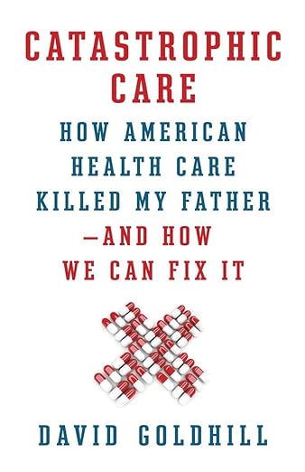 Catastrophic Care: How American Health Care Killed My Father--and How We Can Fix It