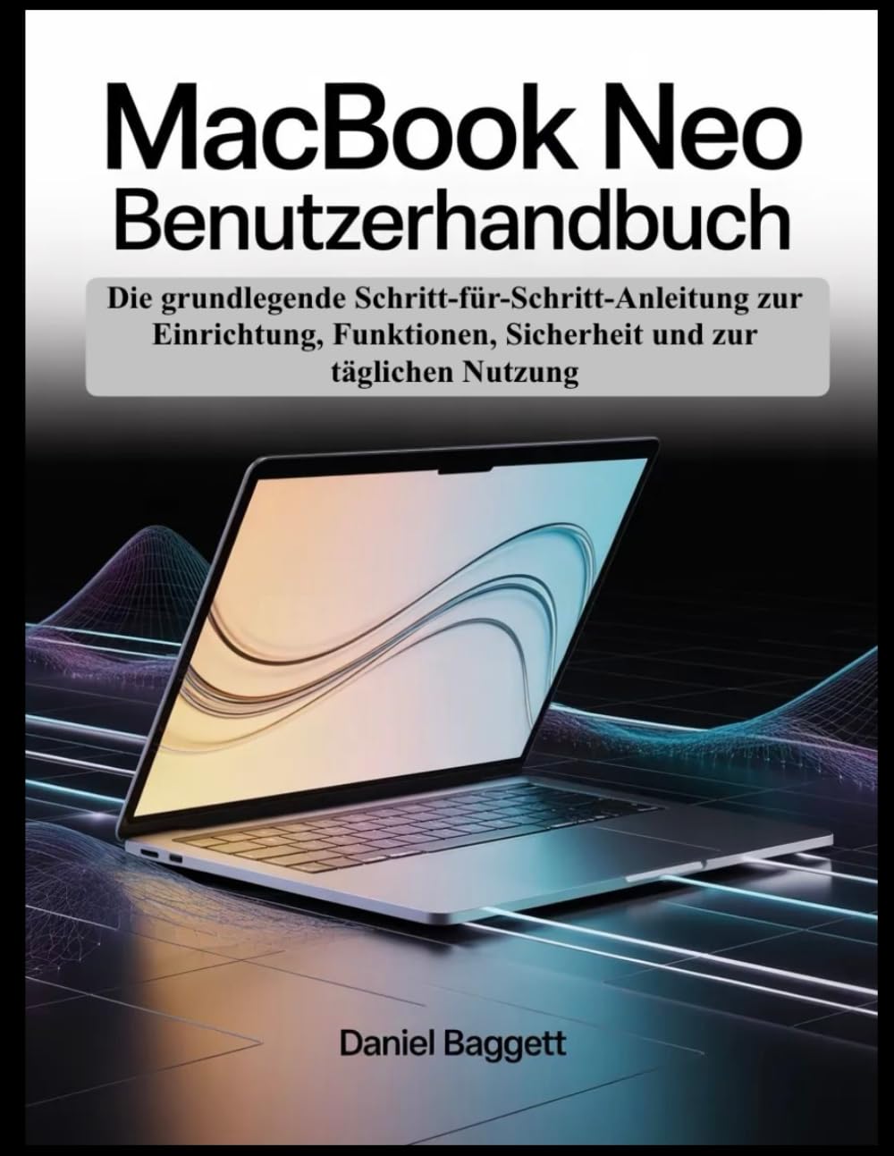 MACBOOK NEO BENUTZERHANDBUCH: Die grundlegende Schritt-für-Schritt-Anleitung zur Einrichtung, Funktionen, Sicherheit und zur täglichen Nutzung