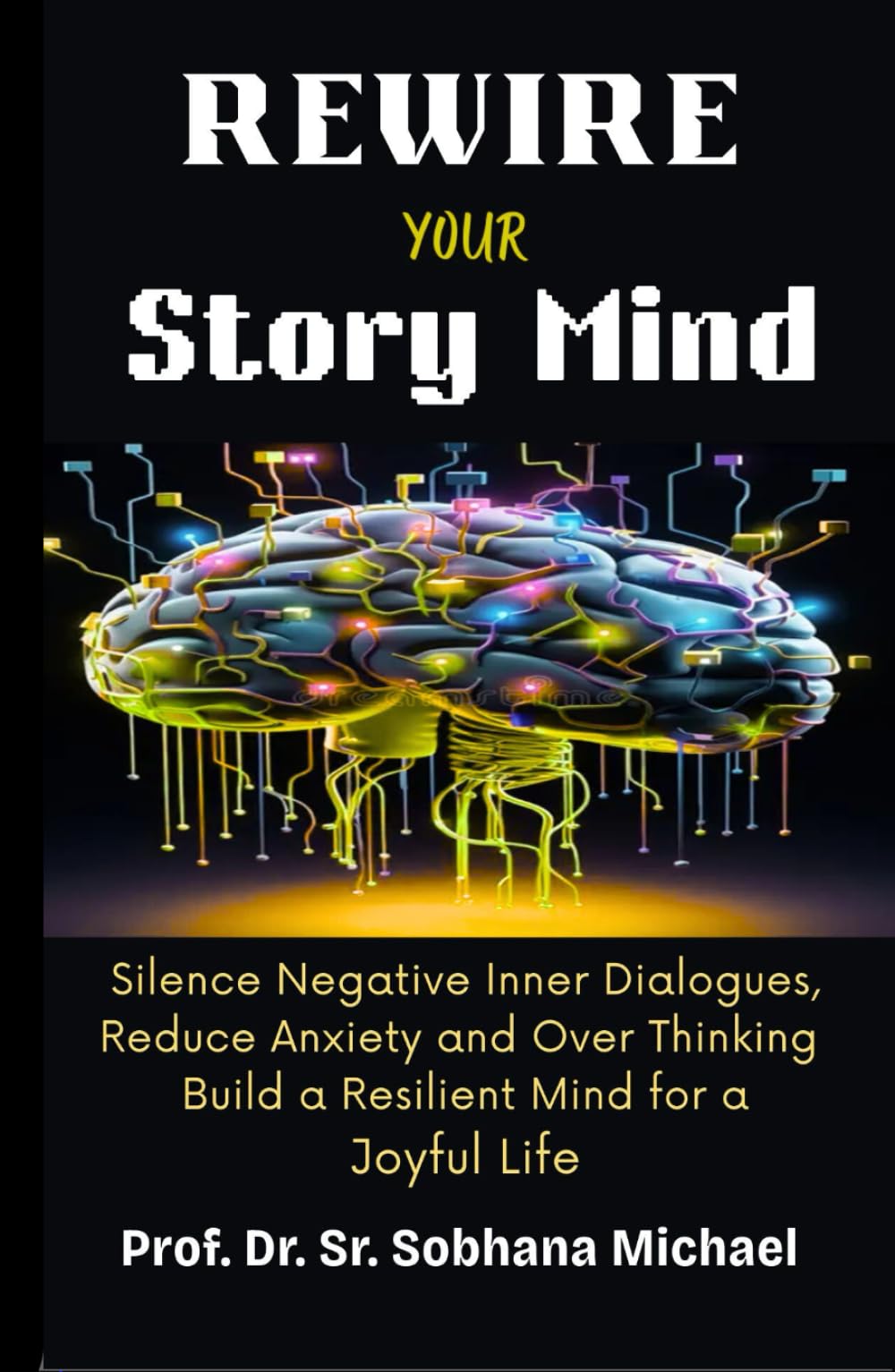 Rewire Your Story Mind: Silence Negative Inner Dialogues, Reduce Anxiety, End Over Thinking, Build a Resilient Mind for a Joyful Life