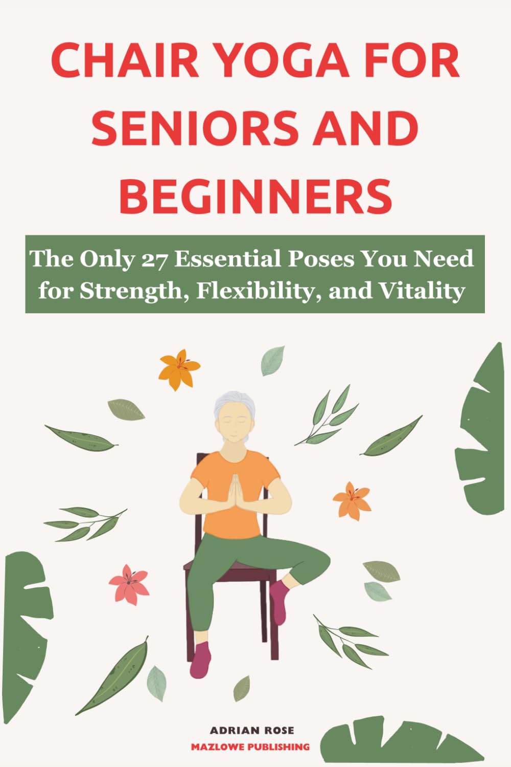 Chair Yoga For Seniors and Beginners: The Only 27 Essential Poses You Need for Strength, Flexibility, and Vitality (Gentle Yoga Series)