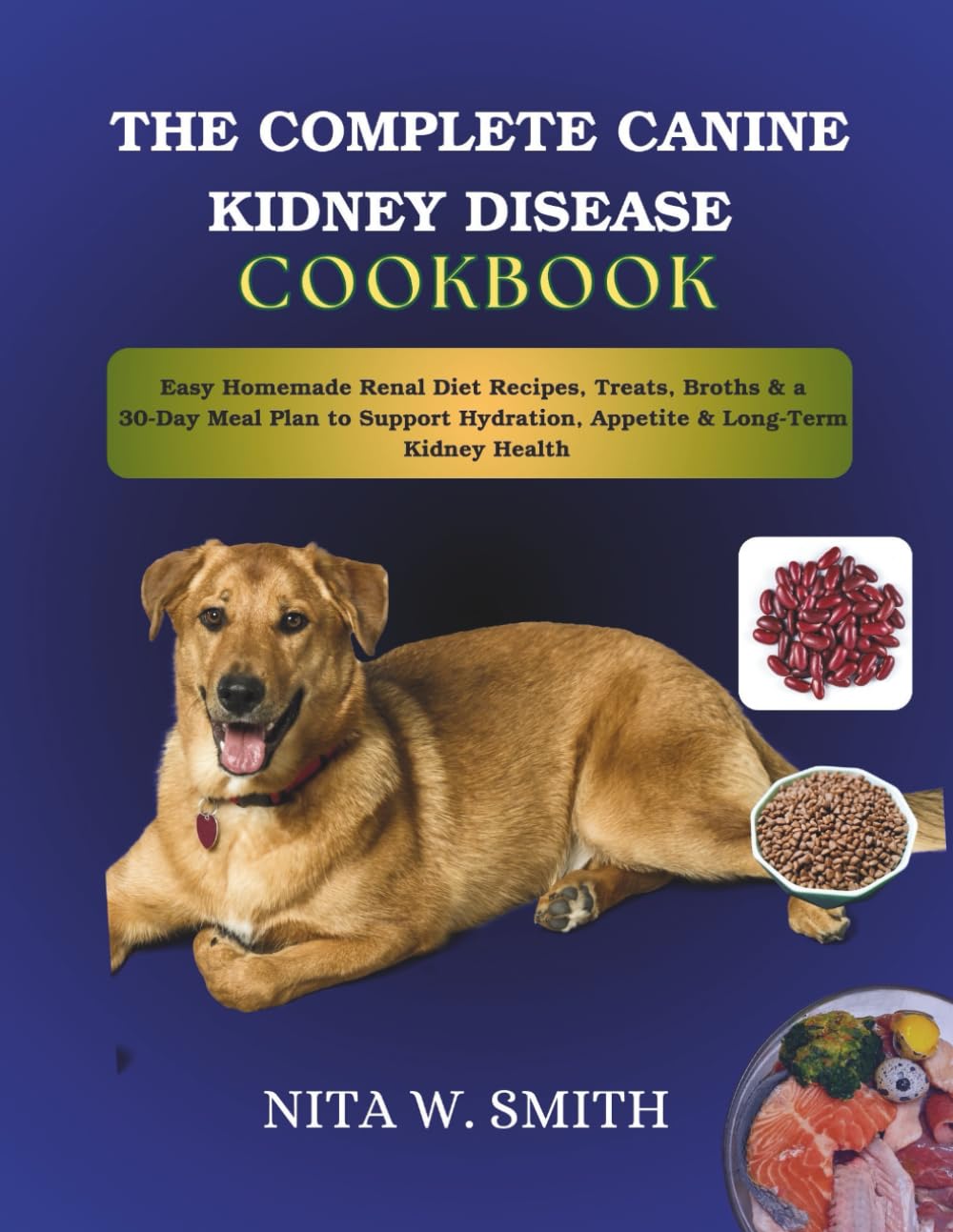 THE COMPLETE CANINE KIDNEY DISEASE COOKBOOK: Easy Homemade Renal Diet Recipes, Treats, Broths & a 30-Day Meal Plan to Support Hydration, Appetite & Long-Term Kidney Health