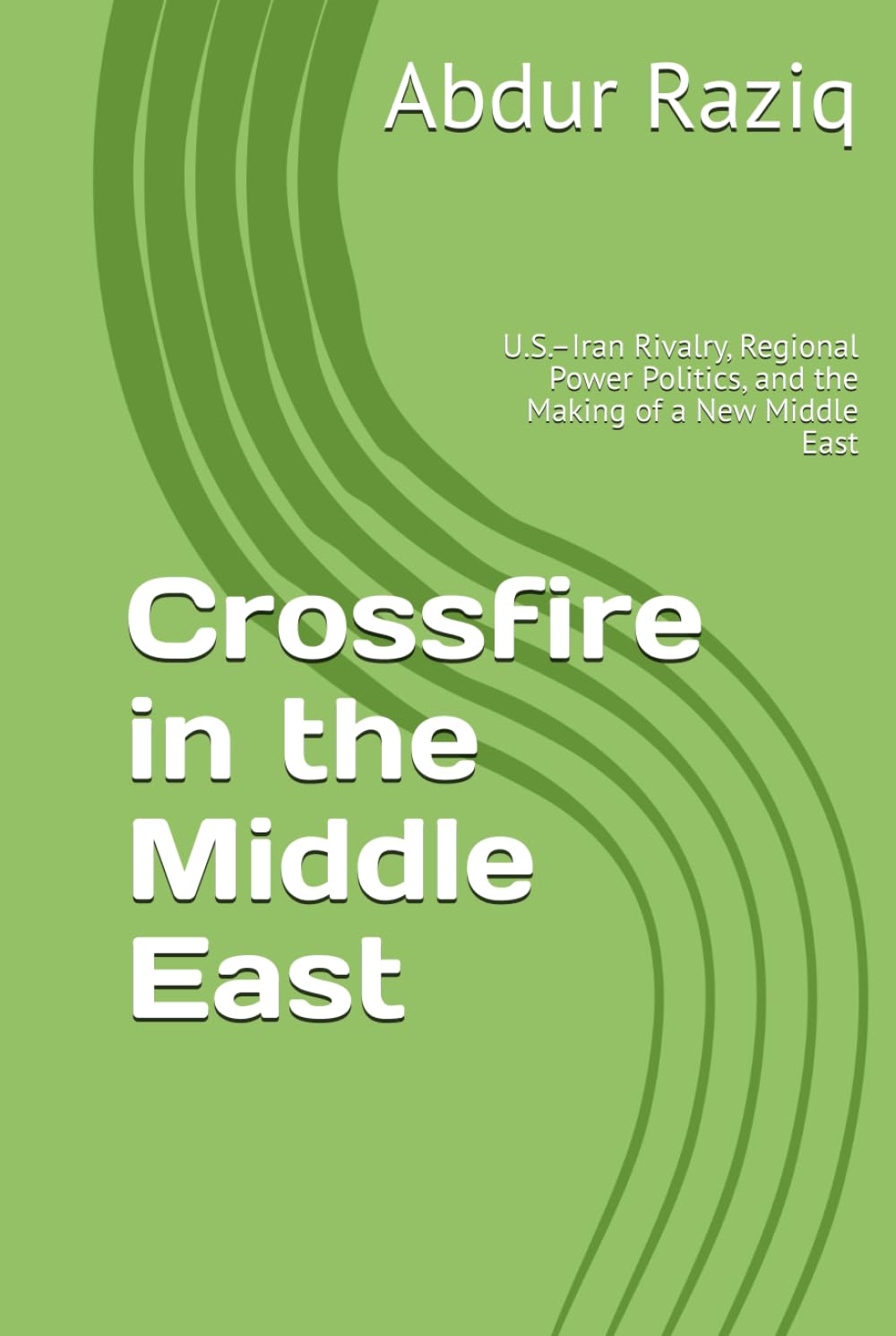 Crossfire in the Middle East: U.S.–Iran Rivalry, Regional Power Politics, and the Making of a New Middle East