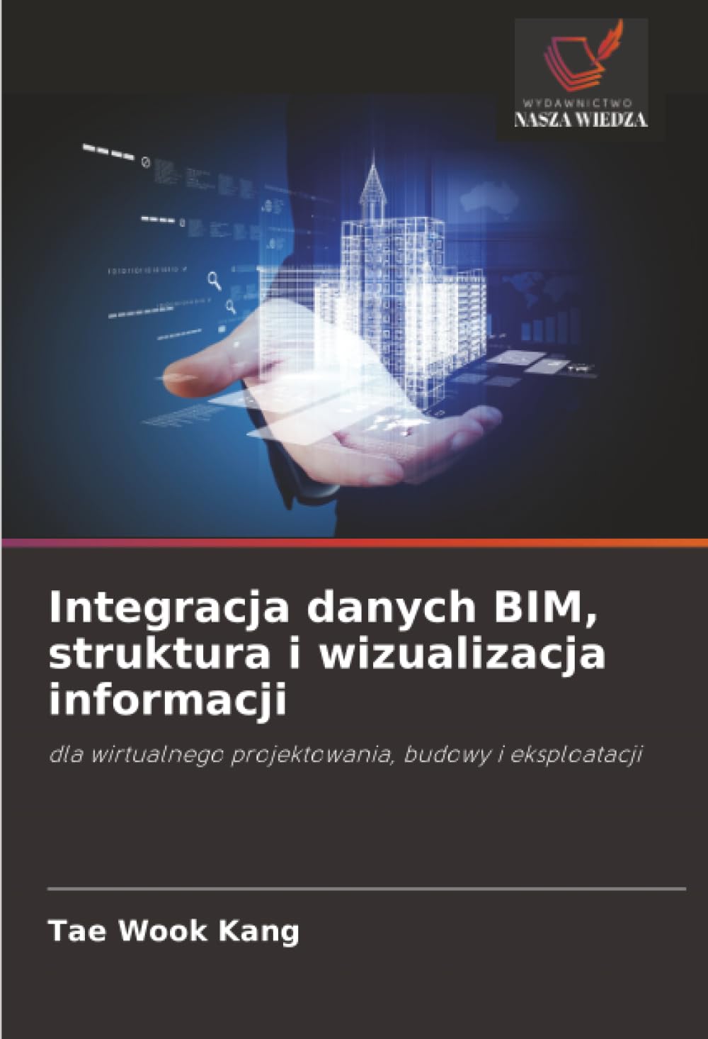 Integracja danych BIM, struktura i wizualizacja informacji: dla wirtualnego projektowania, budowy i eksploatacji