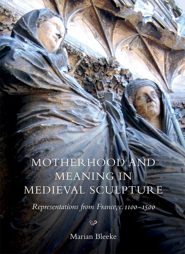 Motherhood and Meaning in Medieval Sculpture: Representations from France, c.1100-1500: 10 (Boydell Studies in Medieval Art and Architecture)