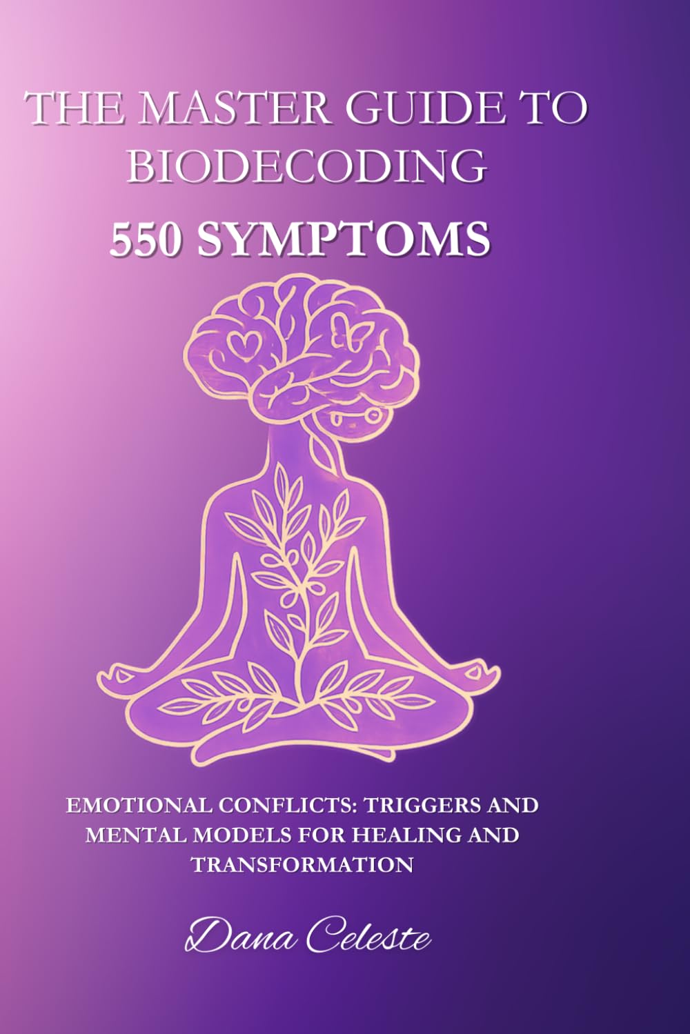 The Master Guide to Biodecoding: 550 Symptoms: Emotional Conflicts: Triggers and Mental Models for Healing and Transformation