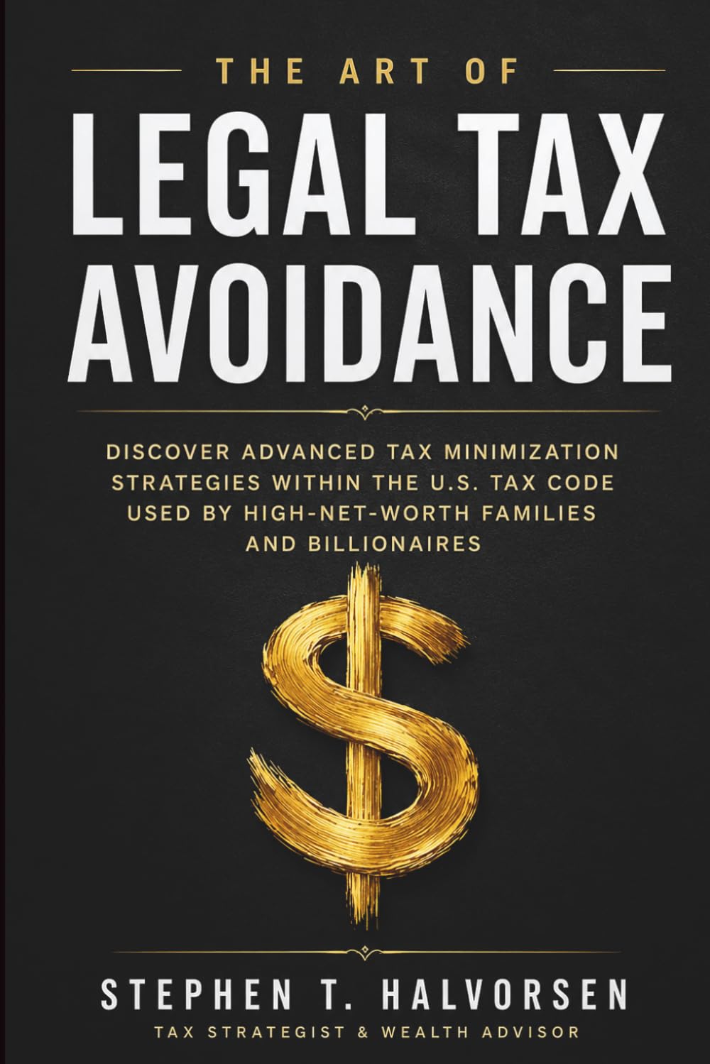 THE ART OF LEGAL TAX AVOIDANCE: Discover Advanced Tax Minimization Strategies Within the U.S. Tax Code Used by High-Net-Worth Families and Billionaires