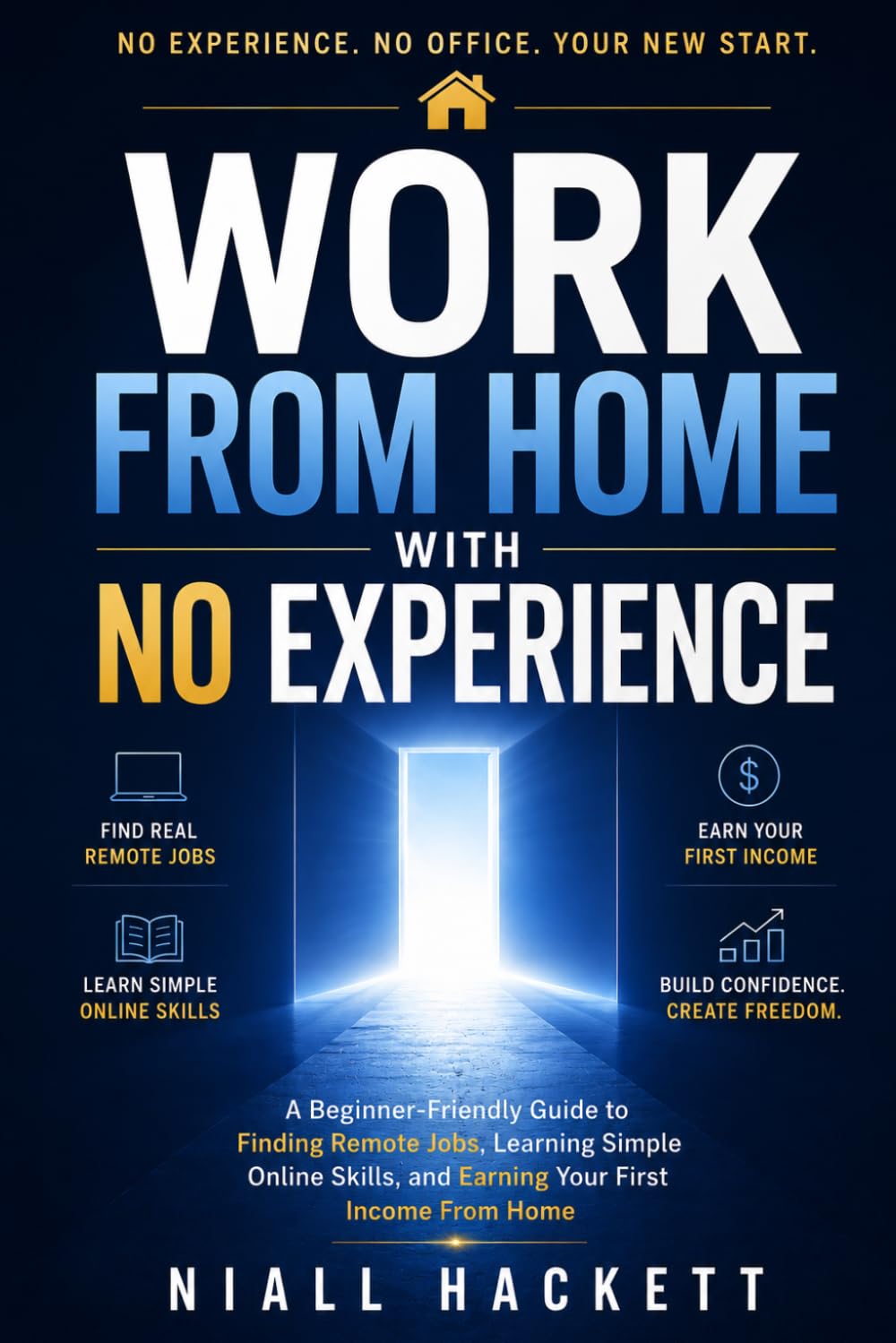 Work From Home With No Experience: A Beginner-Friendly Guide to Finding Remote Jobs, Learning Simple Online Skills, and Earning Your First Income From Home