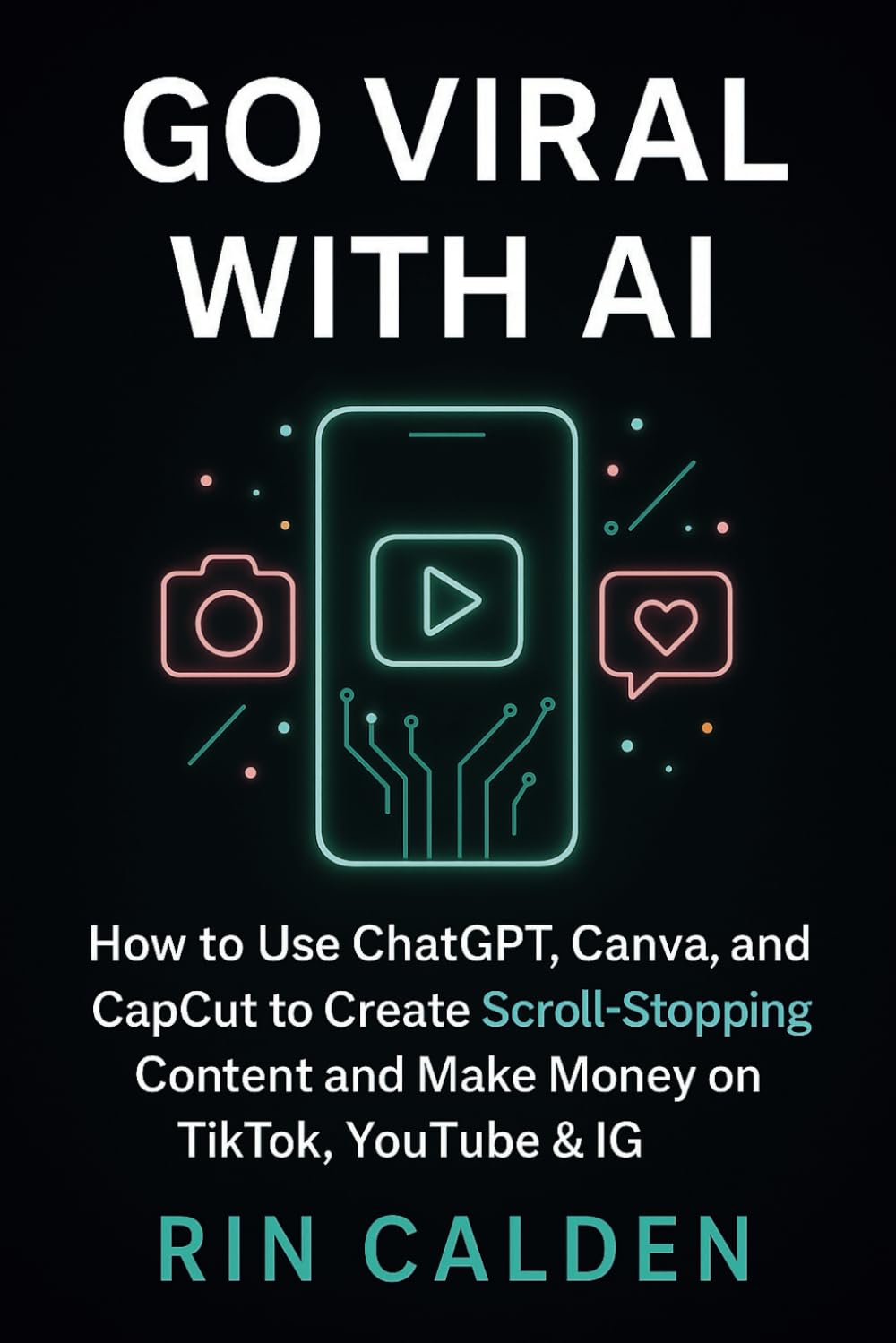 Go Viral with AI: How to Use ChatGPT, Canva, and CapCut to Create Scroll-Stopping Content and Make Money on TikTok, YouTube & IG
