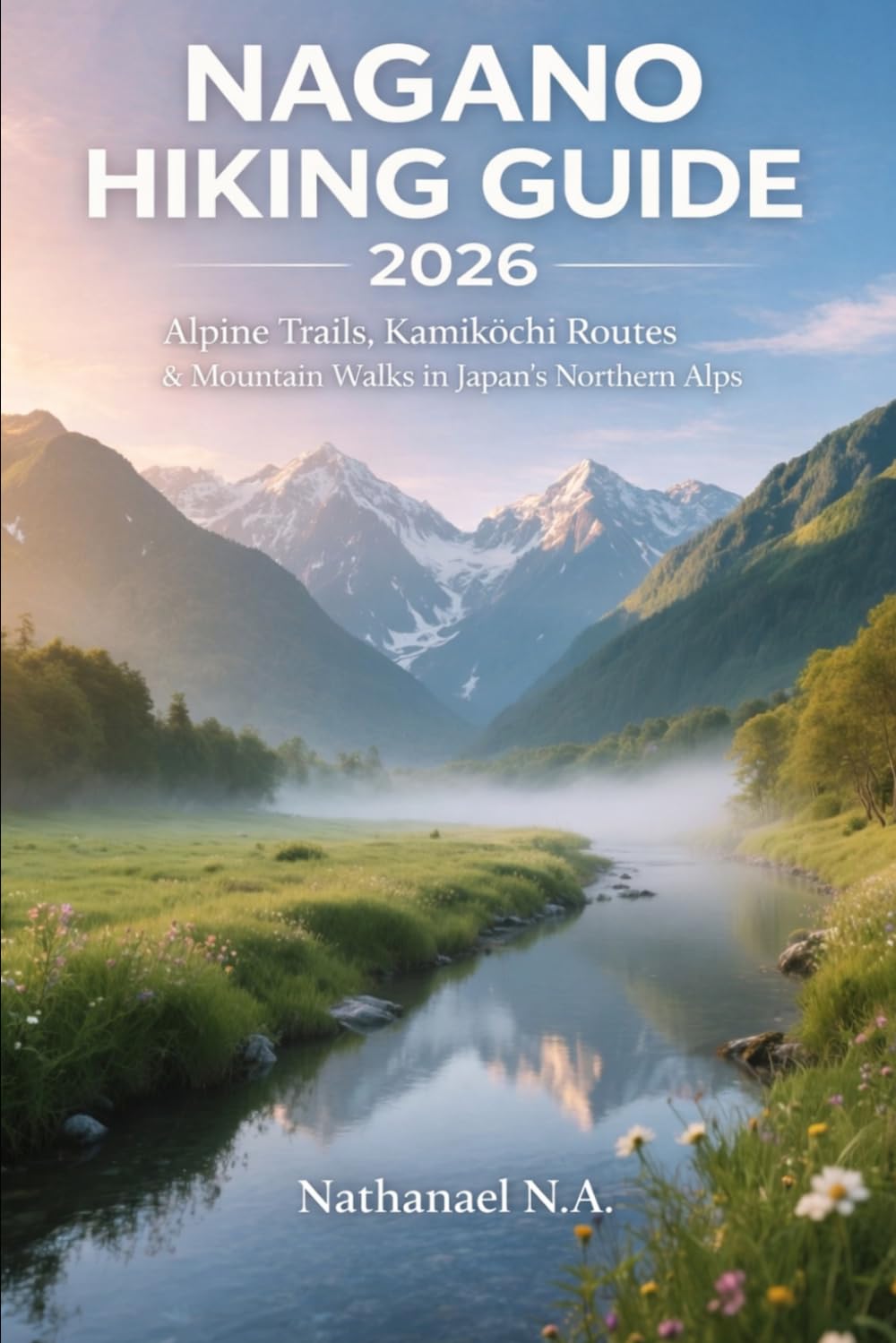 NAGANO HIKING GUIDE 2026: Alpine Trails, Kamikōchi Routes & Mountain Walks in Japan’s Northern Alps (The World Explorer Series)
