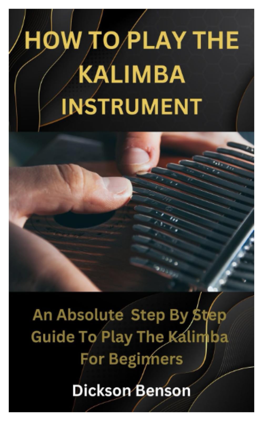 HOW TO PLAY THE KALIMBA INSTRUMENT: An Absolute Step By Step Guide To Play The Kalimba For Beginners