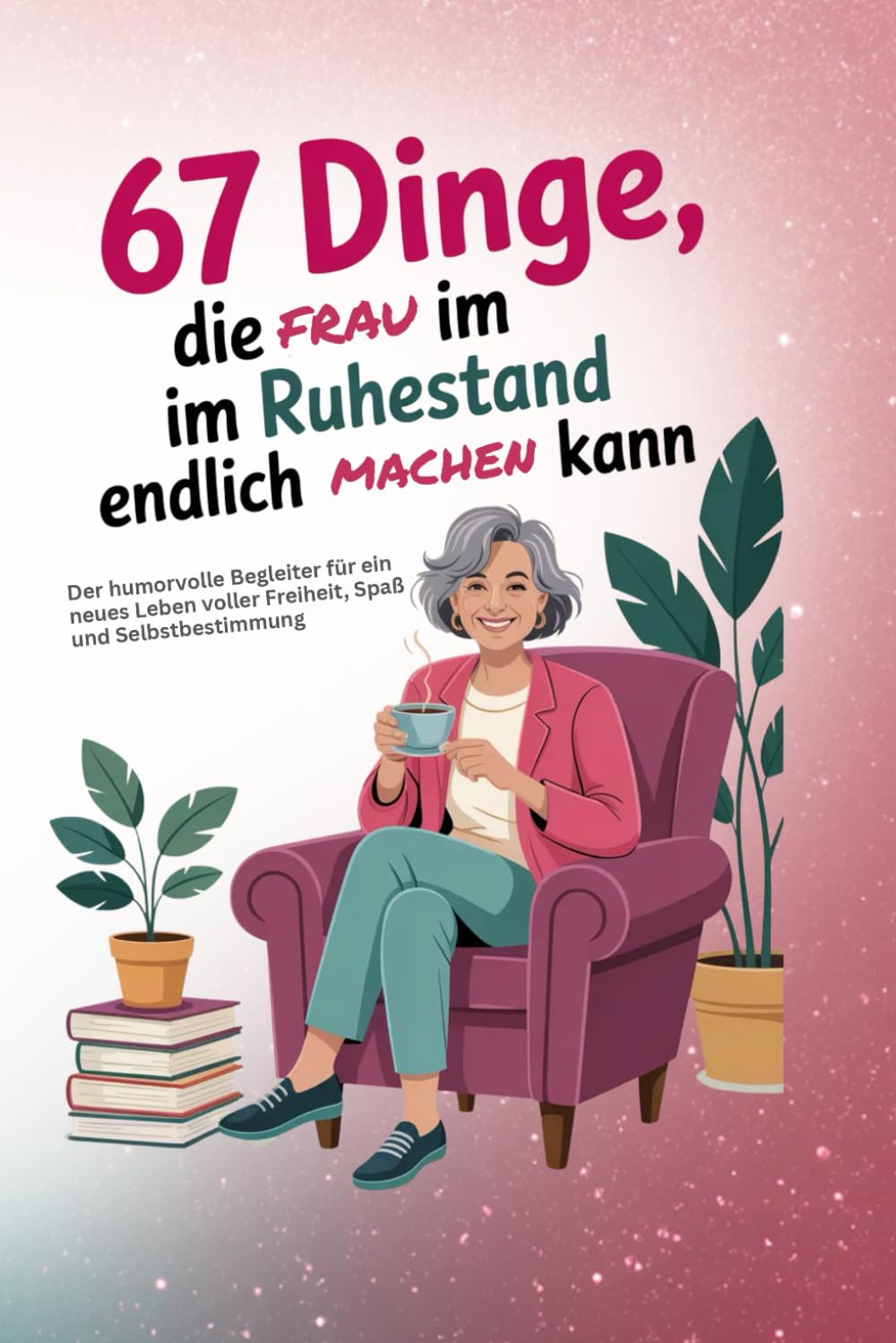 67 Dinge, die Frau im Ruhestand endlich machen kann - Die Bucket-Lists: Das ideale Geschenk für Frauen im Ruhestand – humorvoll, herzlich, lebensfroh!