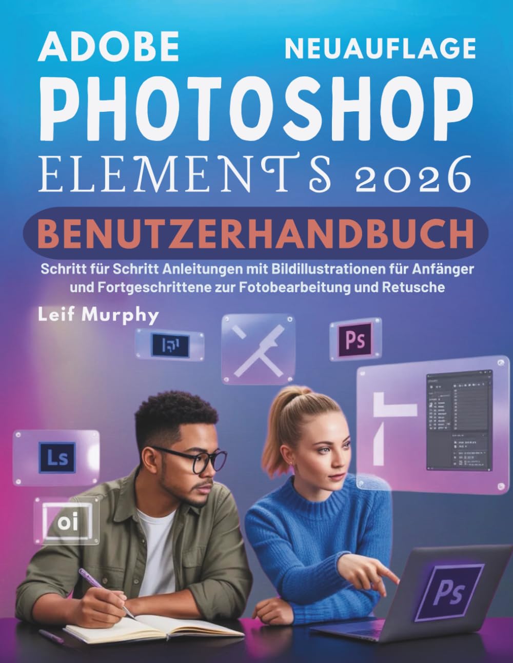 Adobe Photoshop Elements 2026 Benutzerhandbuch: Schritt für Schritt Anleitungen mit Bildillustrationen für Anfänger und Fortgeschrittene zur Fotobearbeitung und Retusche