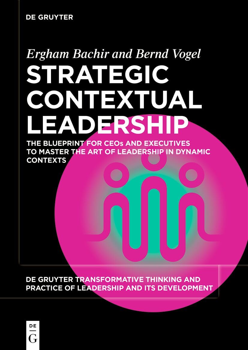 Strategic and Contextual Leadership: The Blueprint for CEOs and Executives to Lead Successfully (De Gruyter Transformative Thinking and Practice of ... the Art of Leadership in Dynamic Contexts: 8