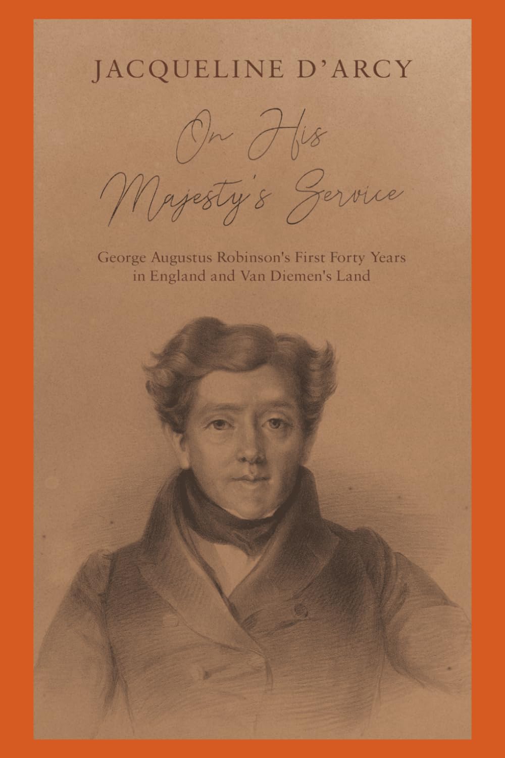 On His Majesty’s Service: George Augustus Robinson’s first forty years in England and Van Diemen’s Land