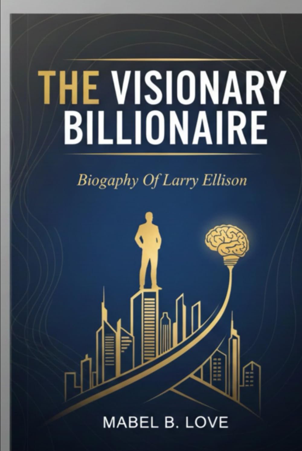 THE VISIONARY BILLIONAIRE: Biography Of Larry Ellison