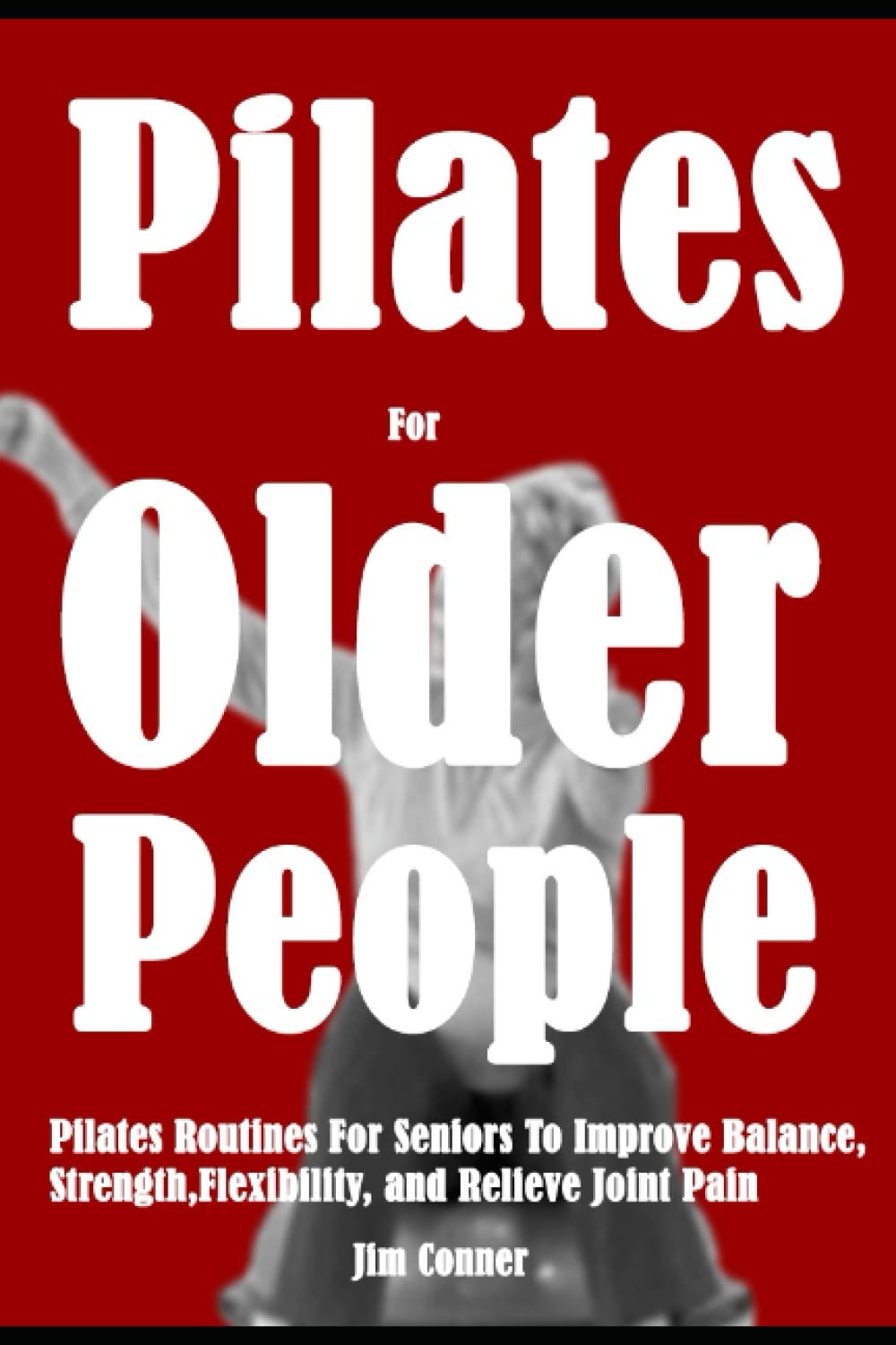 Pilates For Older People: Pilates Routines For Seniors To Improve Balance, Strength, Flexibility, and Relieve Joint Pain