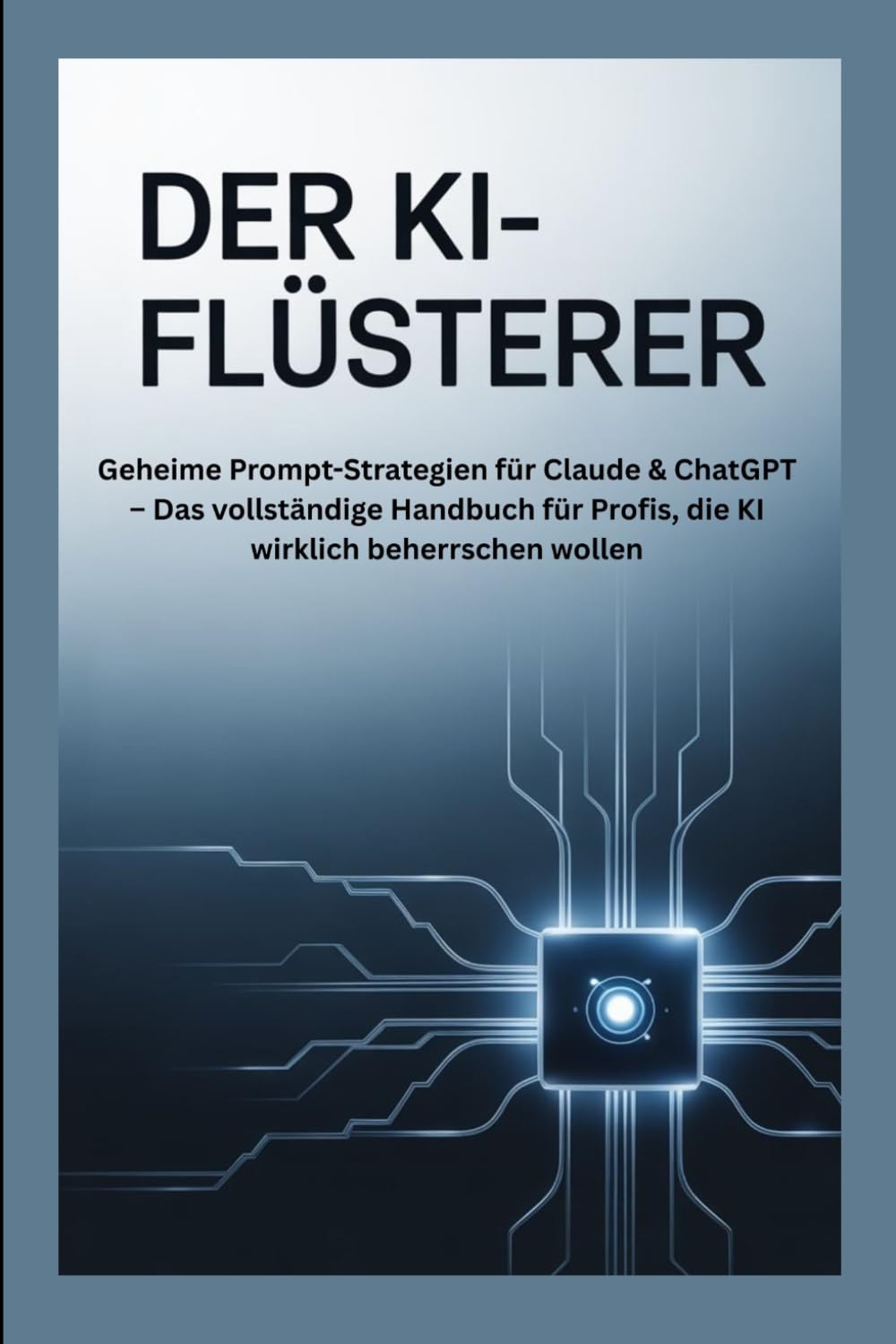DER KI-FLÜSTERER: Geheime Prompt-Strategien für Claude & ChatGPT – Das vollständige Handbuch für Profis, die KI wirklich beherrschen wollen