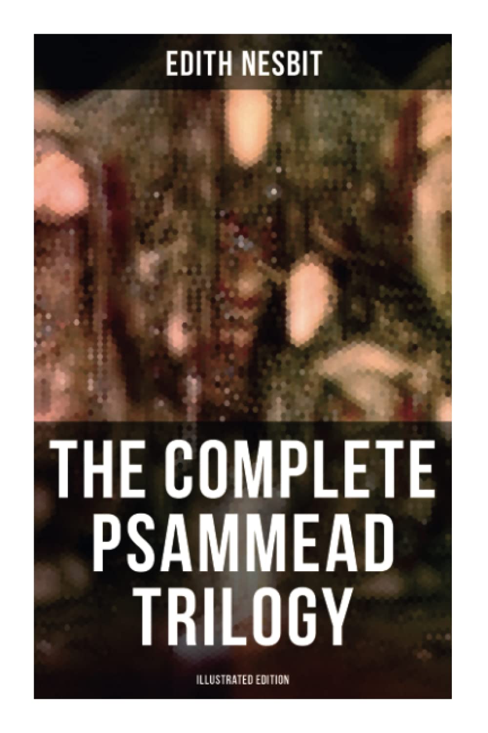 The Complete Psammead Trilogy (Illustrated Edition): Five Children and It, The Phoenix and the Carpet & The Story of the Amulet (Fantasy Classics)