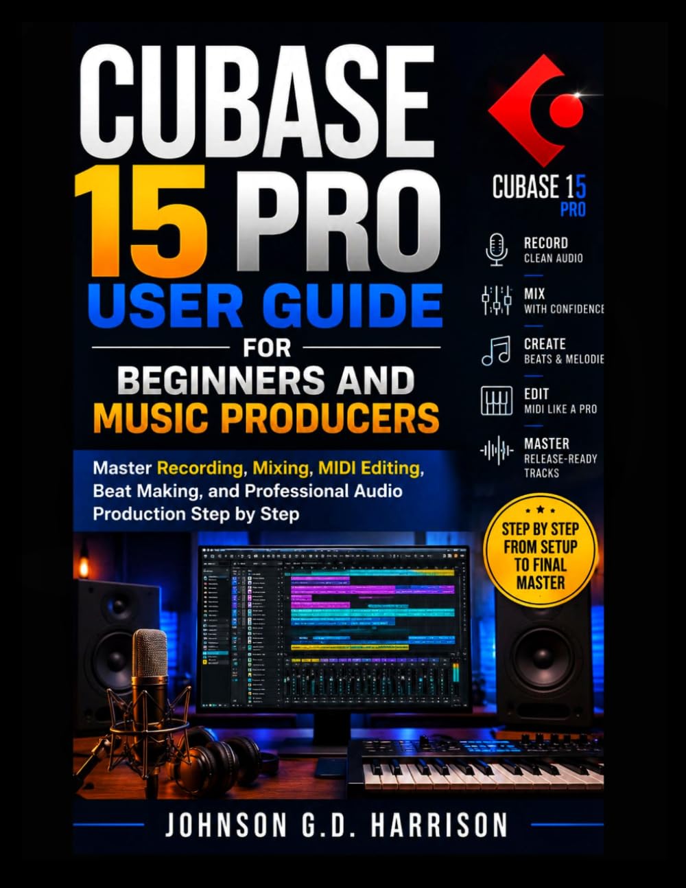 CUBASE 15 PRO USER GUIDE FOR BEGINNERS AND MUSIC PRODUCERS: Master Recording, Mixing, MIDI Editing, Beat Making, and Professional Audio Production Step by Step