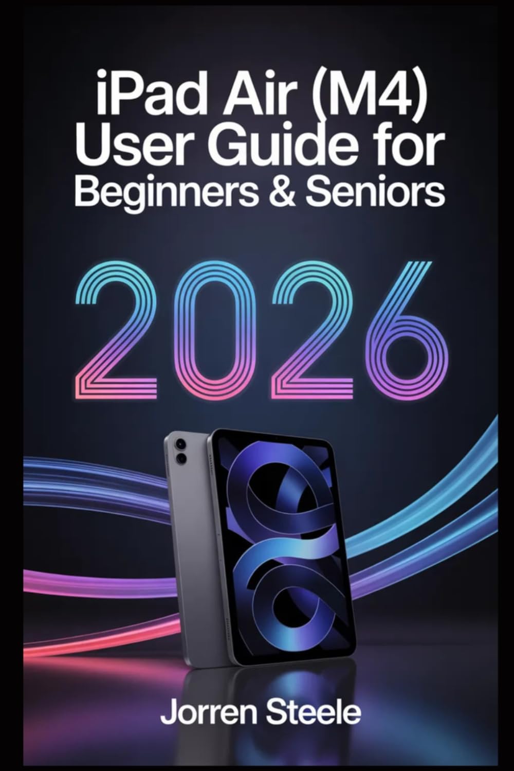 iPad Air (M4) User Guide for Beginners & Seniors 2026: Step-by-Step Instructions to Use, Secure, and Maximize Your Table