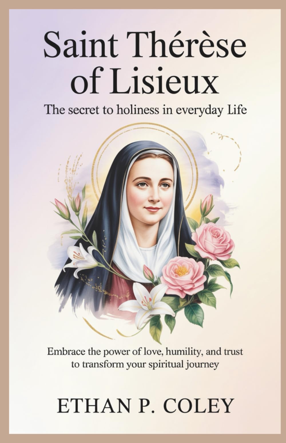 Saint Thérèse of Lisieux: The Secret to Holiness in Everyday Life: Embrace the Power of Love, Humility, and Trust to Transform Your Spiritual Journey