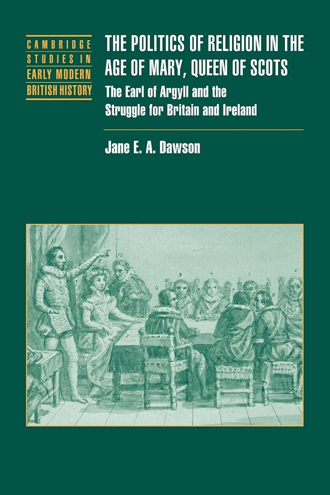 Politics Relig Age Mary Queen Scots: The Earl of Argyll and the Struggle for Britain and Ireland (Cambridge Studies in Early Modern British History)