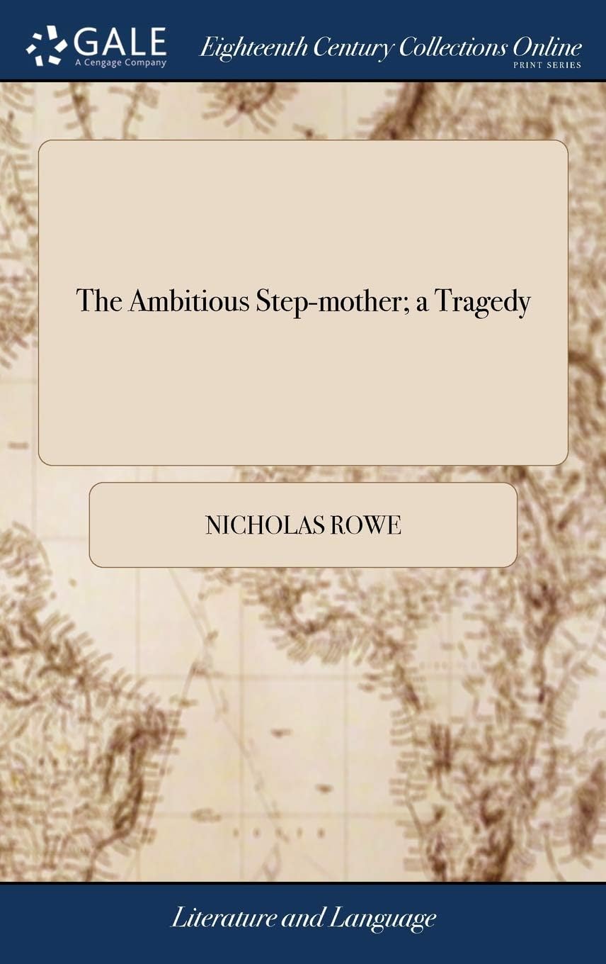 The Ambitious Step-Mother; A Tragedy: As It Is Acted at the New Theatre in Little Lincolns-Inn Fields, by His Majesty's Servants. Written by N. Rowe, Esq; ... the Third Edition