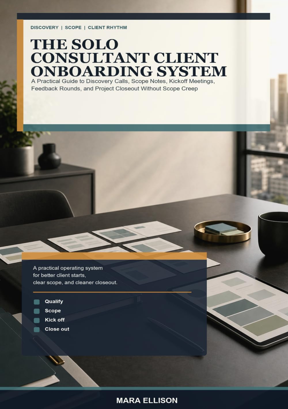 The Solo Consultant Client Onboarding System: A Practical Guide to Discovery Calls, Scope Notes, Kickoff Meetings, Feedback Rounds, and Project Closeout Without Scope Creep