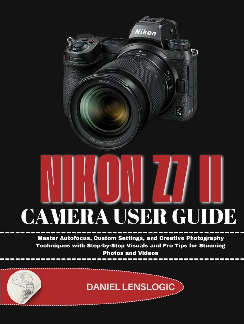 NIKON Z7 II CAMERA USER GUIDE: Master Autofocus, Custom Settings, and Creative Photography Techniques with Step-by-Step Visuals and Pro Tips for Stunning Photos and Videos