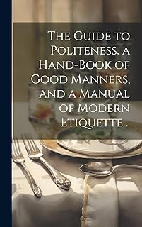 The Guide to Politeness, a Hand-book of Good Manners, and a Manual of Modern Etiquette ..