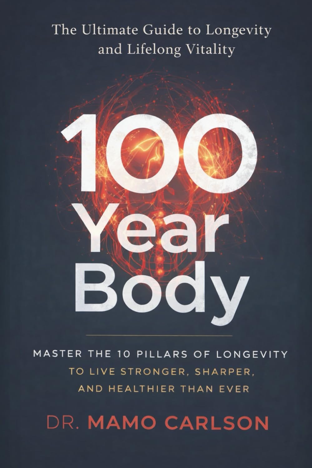 100 Year Body: Master the 10 Pillars of Longevity to Live Stronger, Sharper, and Healthier Than Ever