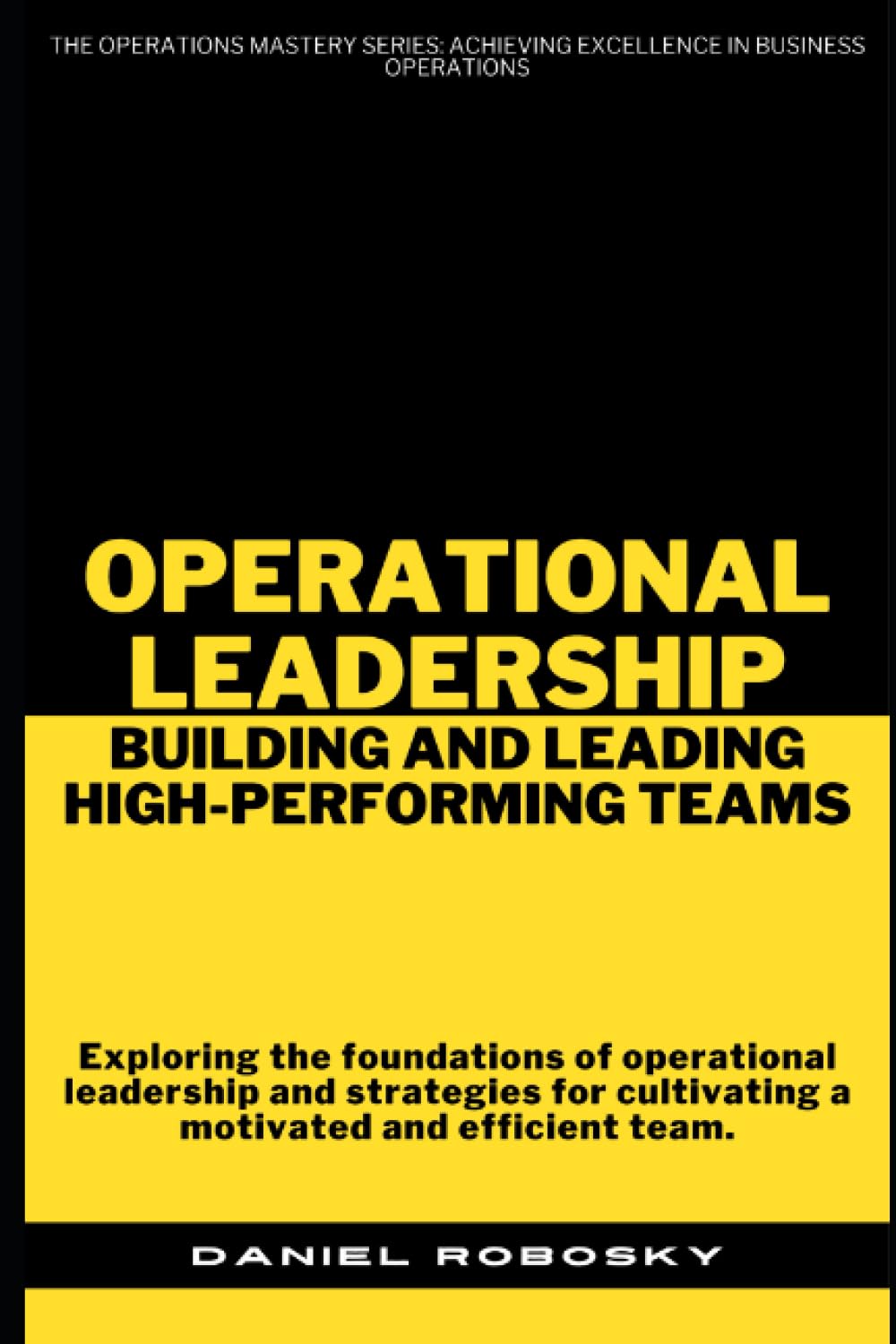 Operational Leadership: Building and Leading High-Performing Teams: 1 (The Operations Mastery Series: Achieving Excellence in Business Operations)