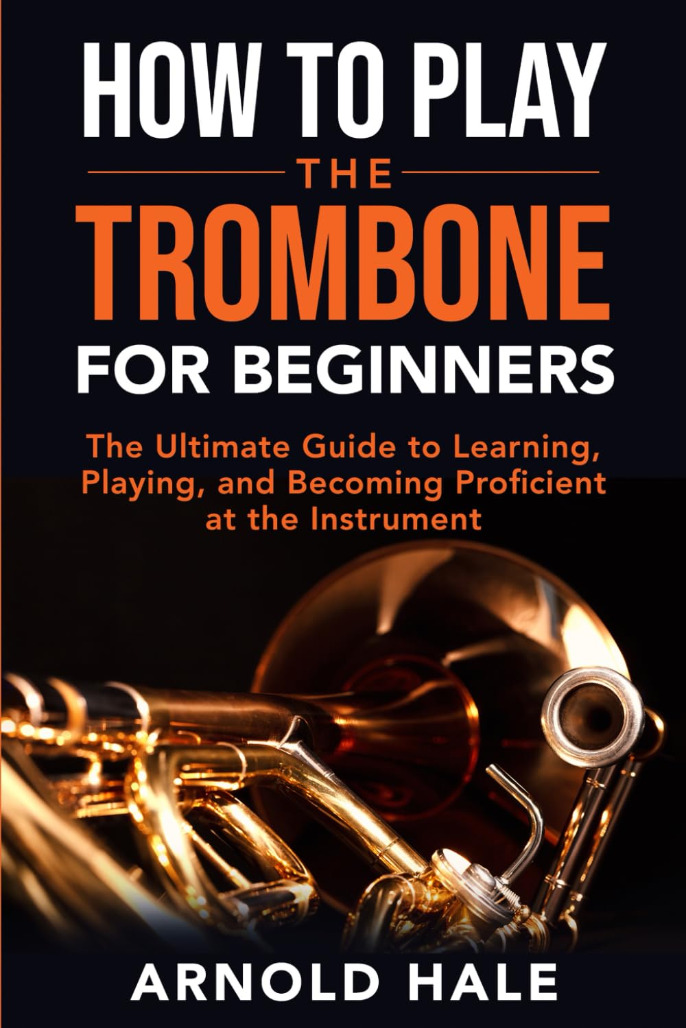How to Play the Trombone for Beginners: The Ultimate Guide to Learning, Playing, and Becoming Proficient at the Instrument (Instruments for Beginners)