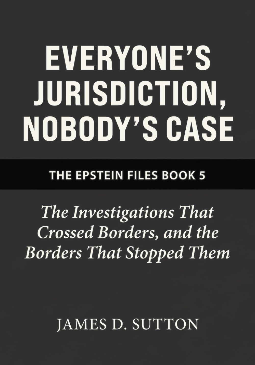 Everyone's Jurisdiction, Nobody's Case: The Investigations That Crossed Borders, and the Borders That Stopped Them: 5 (The Epstein Files)