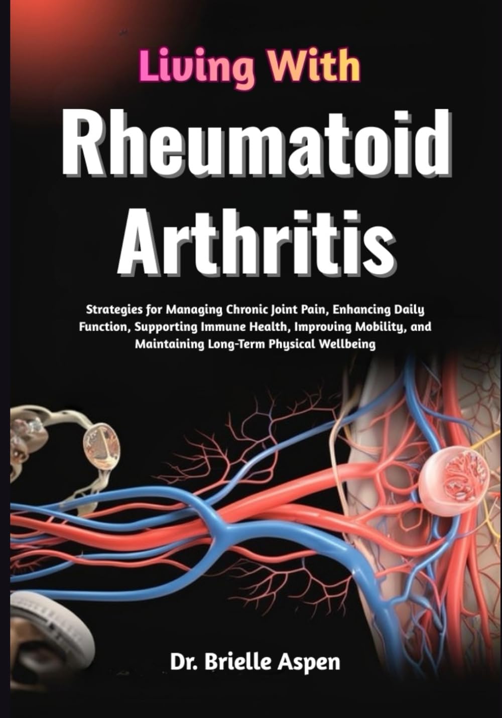 Living With Rheumatoid Arthritis: Strategies for Managing Chronic Joint Pain, Enhancing Daily Function, Supporting Immune Health, Improving Mobility, and Maintaining Long-Term Physical Wellbeing