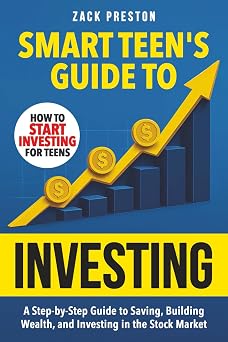 Smart Teens Guide to Investing A Step-by-Step Guide to Saving, Building Wealth, and Investing in the Stock Market