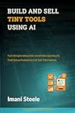 Build and Sell Tiny Tools Using AI: Turn Simple Ideas Into Smart Microproducts That Solve Problems and Sell Themselves (Automate & Elevate Series)