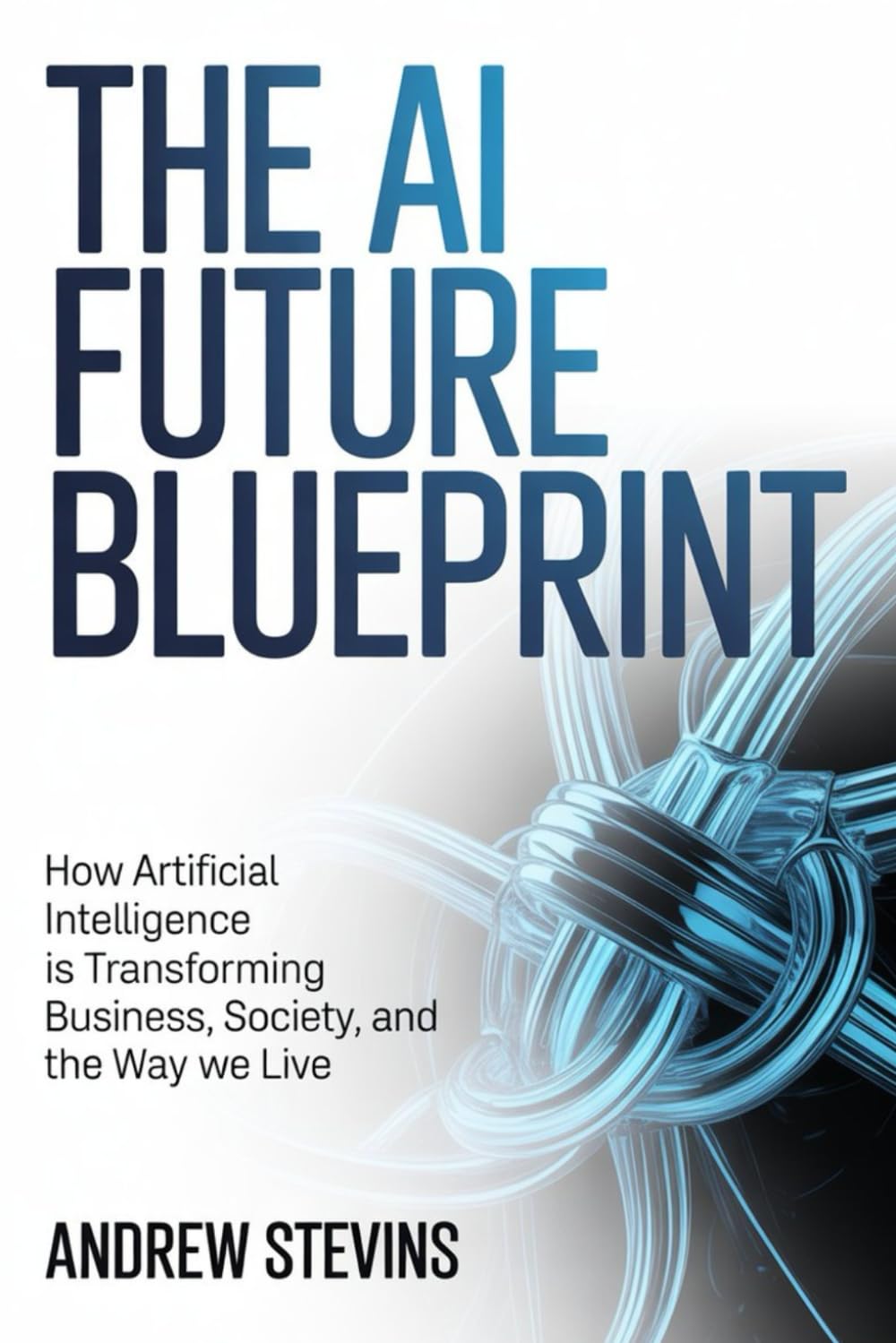 The AI Future Blueprint: How Artificial Intelligence Is Transforming Business, Society, and the Way We Live