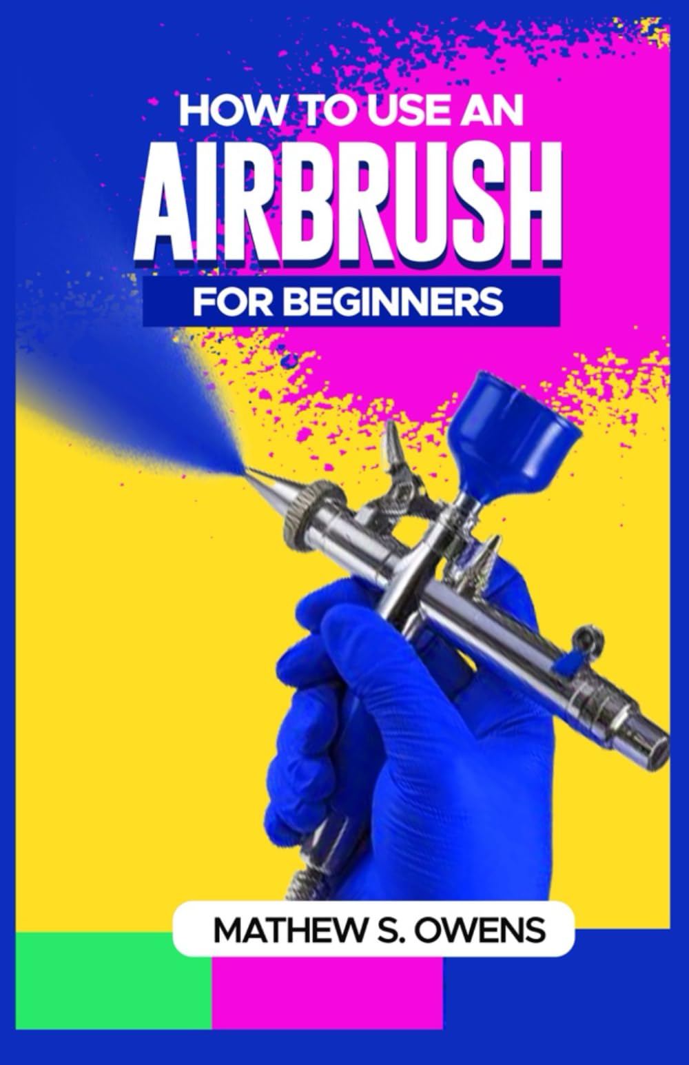HOW TO USE AN AIRBRUSH FOR BEGINNERS: A Step-by-Step Guide to Learning the History, Basics, Usage and Creation of Art with an Airbrush