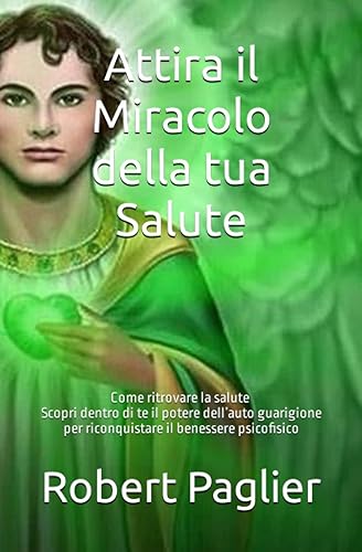 Attira il Miracolo della tua Salute: Come ritrovare la salute - Scopri dentro di te il potere dell’auto guarigione per riconquistare il benessere psicofisico