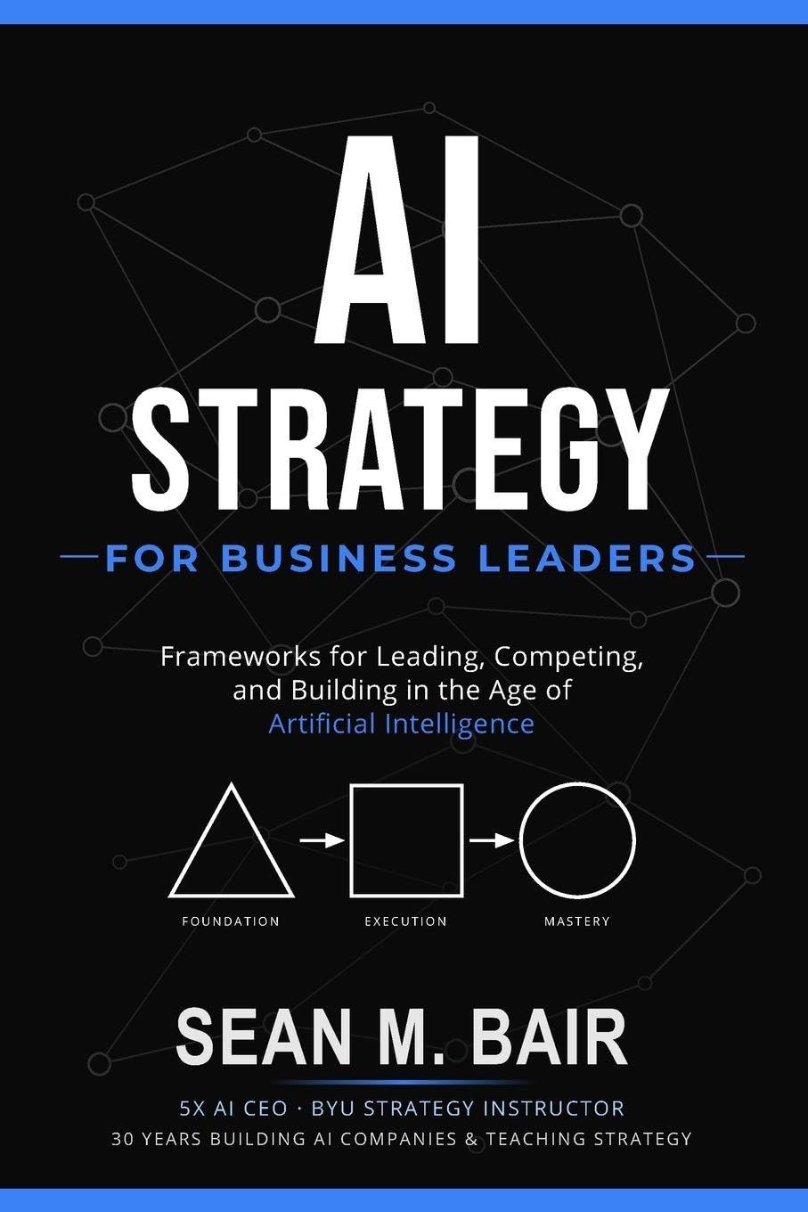 AI Strategy for Business Leaders: Frameworks for Leading, Competing, and Building in the Age of Artificial Intelligence