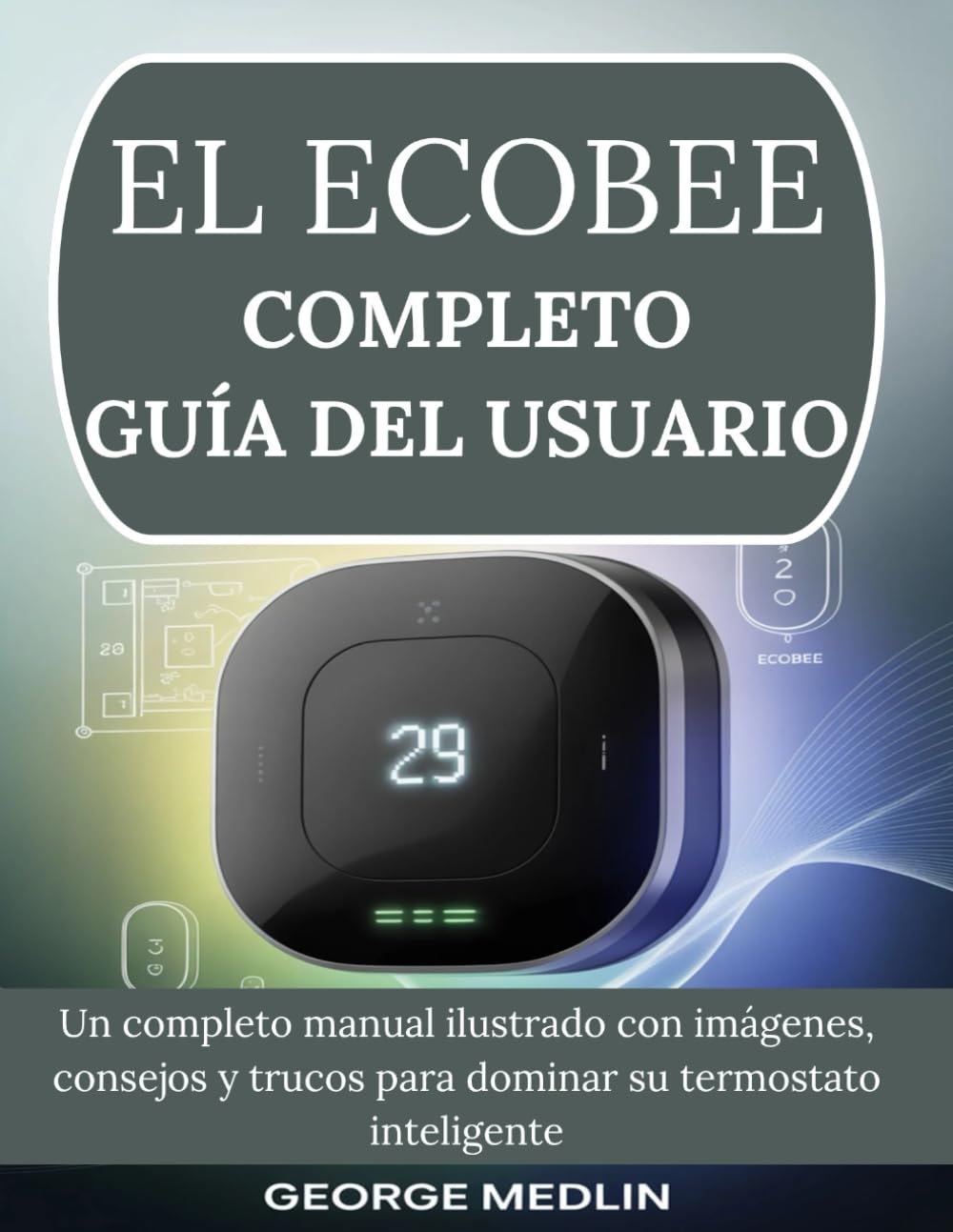 EL ECOBEE COMPLETO GUÍA DEL USUARIO: Un Completo Manual Ilustrado Con Imágenes, Consejos Y Trucos Para Dominar Su Termostato Inteligente