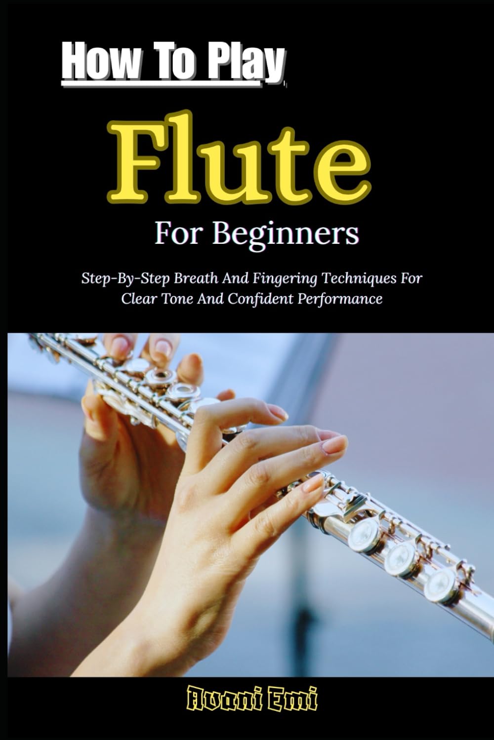 How To Play Flute For Beginners: Step-By-Step Breath And Fingering Techniques For Clear Tone And Confident Performance