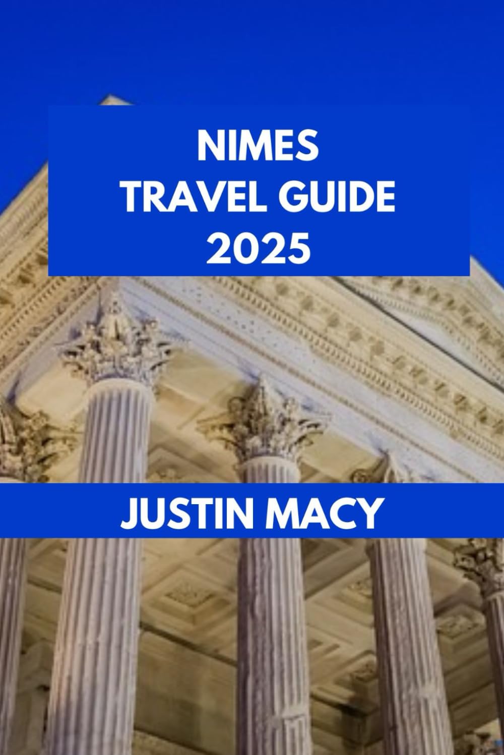 NIMES TRAVEL GUIDE: Experience Nîmes: A Local's Perspective on Exploring Ancient Marvels. (Justin Macy Travel guide)