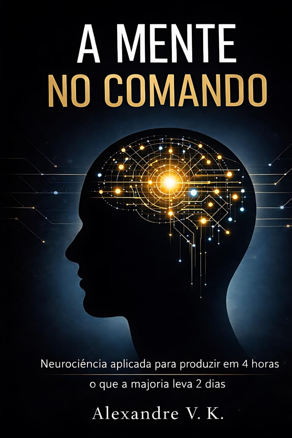 A Mente no Comando: Neurociência aplicada para produzir em 4 horas o que a maioria leva 2 dias