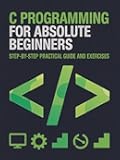 C Programming for Absolute Beginners: Step-by-Step Practical Guide and Exercises (Foundations of Programming & Web Development Series)