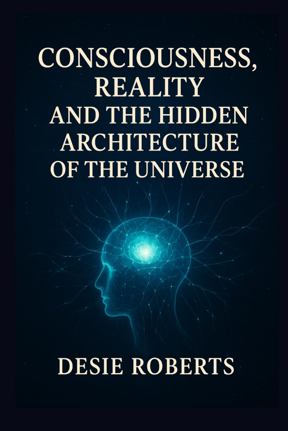 CONSCIOUSNESS, REALITY, AND THE HIDDEN ARCHITECTURE OF THE UNIVERSE.