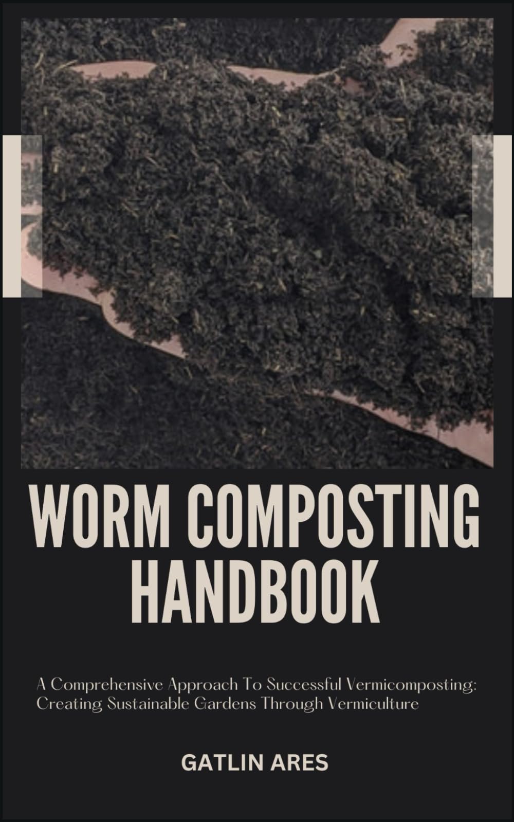 WORM COMPOSTING HANDBOOK: A Comprehensive Approach To Successful Vermicomposting: Creating Sustainable Gardens Through Vermiculture