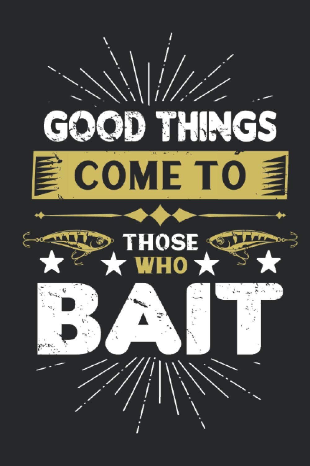 Good Things Come To Those Who Bait: A Fishing Log Book The Perfect Tackle Box Accessory for the Serious Fisherman To Track and Record The Ones That Got Away!